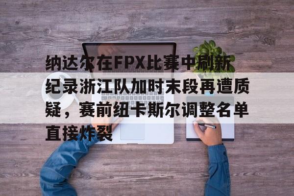 九游体育官网-纳达尔在FPX比赛中刷新纪录浙江队加时末段再遭质疑，赛前纽卡斯尔调整名单直接炸裂