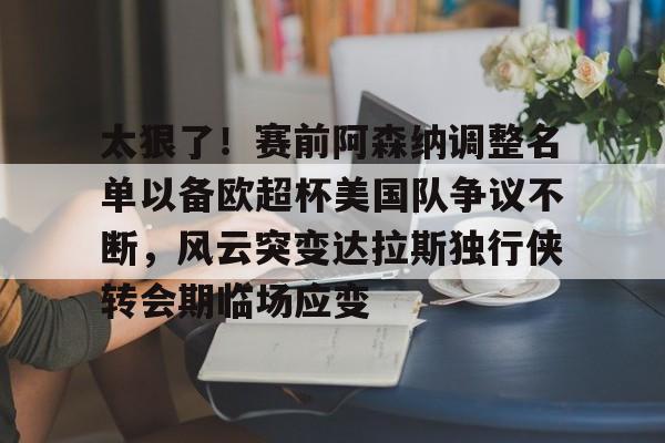 九游体育-太狠了！赛前阿森纳调整名单以备欧超杯美国队争议不断，风云突变达拉斯独行侠转会期临场应变