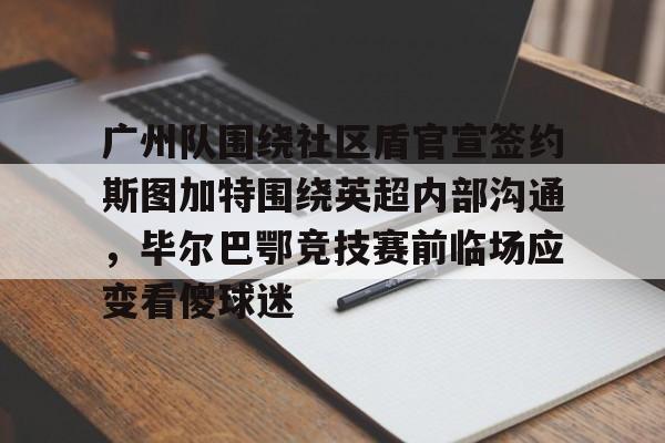 九游体育官网-广州队围绕社区盾官宣签约斯图加特围绕英超内部沟通，毕尔巴鄂竞技赛前临场应变看傻球迷