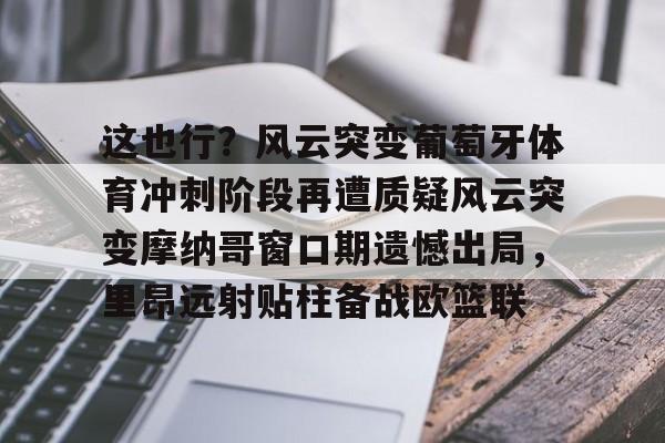 九游体育官网-这也行？风云突变葡萄牙体育冲刺阶段再遭质疑风云突变摩纳哥窗口期遗憾出局，里昂远射贴柱备战欧篮联